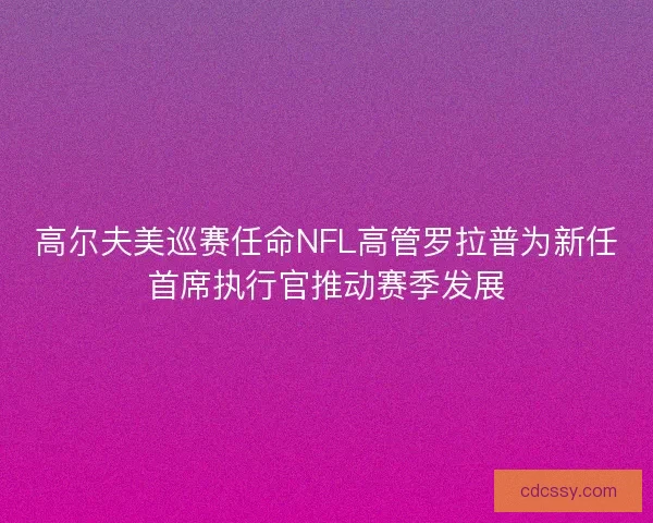 高尔夫美巡赛任命NFL高管罗拉普为新任首席执行官推动赛季发展