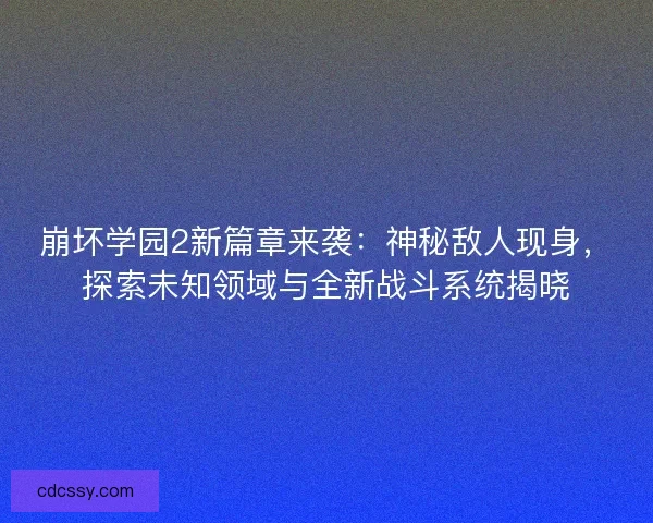 崩坏学园2新篇章来袭：神秘敌人现身，探索未知领域与全新战斗系统揭晓