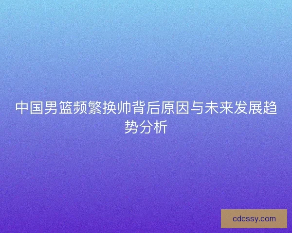 中国男篮频繁换帅背后原因与未来发展趋势分析