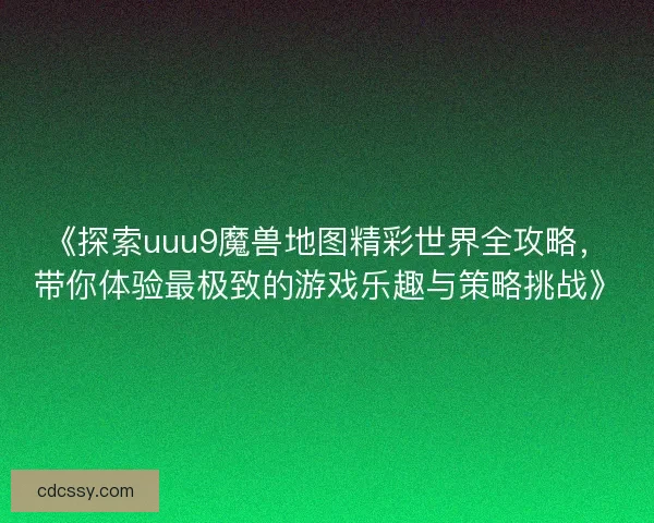 《探索uuu9魔兽地图精彩世界全攻略，带你体验最极致的游戏乐趣与策略挑战》