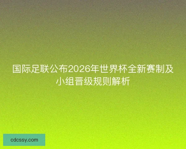 国际足联公布2026年世界杯全新赛制及小组晋级规则解析