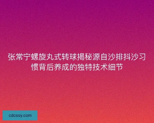 张常宁螺旋丸式转球揭秘源自沙排抖沙习惯背后养成的独特技术细节