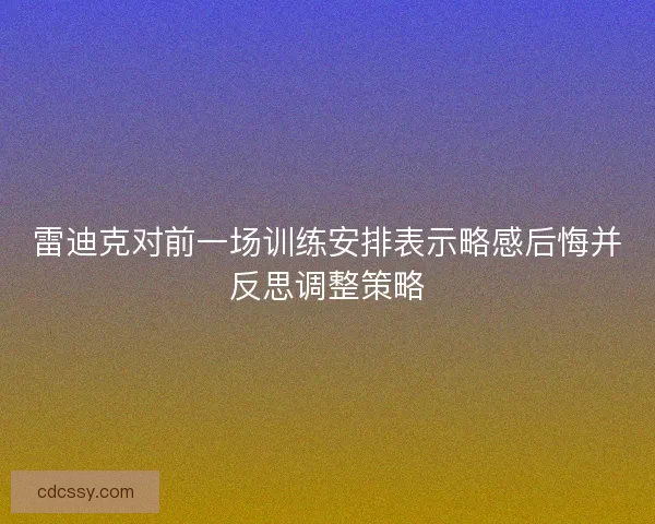雷迪克对前一场训练安排表示略感后悔并反思调整策略