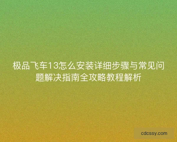 极品飞车13怎么安装详细步骤与常见问题解决指南全攻略教程解析