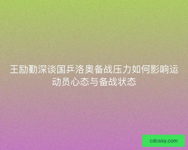 王励勤深谈国乒洛奥备战压力如何影响运动员心态与备战状态