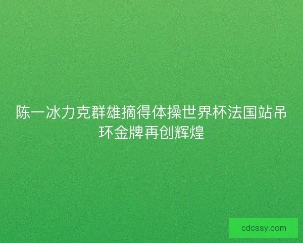 陈一冰力克群雄摘得体操世界杯法国站吊环金牌再创辉煌
