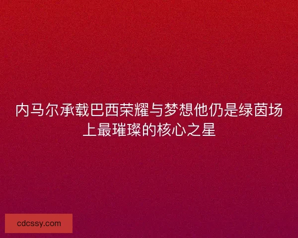 内马尔承载巴西荣耀与梦想他仍是绿茵场上最璀璨的核心之星