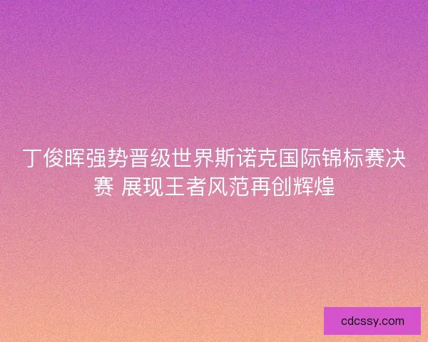 丁俊晖强势晋级世界斯诺克国际锦标赛决赛 展现王者风范再创辉煌